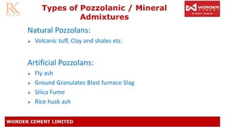 Types of Pozzolanic / Mineral
Admixtures
Natural Pozzolans:
➢ Volcanic tuff, Clay and shales etc.
Artificial Pozzolans:
➢ Fly ash
➢ Ground Granulates Blast furnace Slag
➢ Silica Fume
➢ Rice husk ash
 