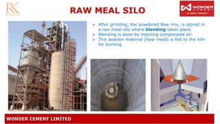 RAW MEAL SILO
➢ After grinding, the powdered Raw mix, is stored in
a raw meal-silo where blending takes place.
➢ Blending is done by injecting compressed air.
➢ This powder material (Raw meal) is fed to the kiln
for burning.
 