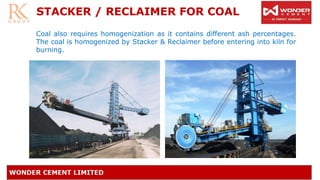 STACKER / RECLAIMER FOR COAL
Coal also requires homogenization as it contains different ash percentages.
The coal is homogenized by Stacker & Reclaimer before entering into kiln for
burning.
 