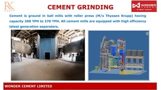 Cement is ground in ball mills with roller press (M/s Thyssen Krupp) having
capacity 200 TPH to 270 TPH. All cement mills are equipped with high efficiency
latest generation separators.
CEMENT GRINDING
 
