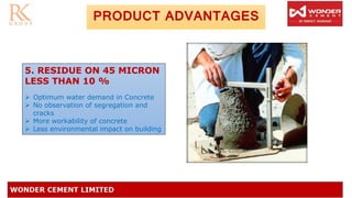 5. RESIDUE ON 45 MICRON
LESS THAN 10 %
➢ Optimum water demand in Concrete
➢ No observation of segregation and
cracks
➢ More workability of concrete
➢ Less environmental impact on building
PRODUCT ADVANTAGES
 