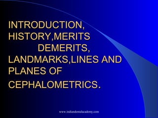 INTRODUCTION,INTRODUCTION,
HISTORY,MERITSHISTORY,MERITS
DEMERITS,DEMERITS,
LANDMARKS,LINES ANDLANDMARKS,LINES AND
PLANES OFPLANES OF
CEPHALOMETRICSCEPHALOMETRICS..
www.indiandentalacademy.com
 
