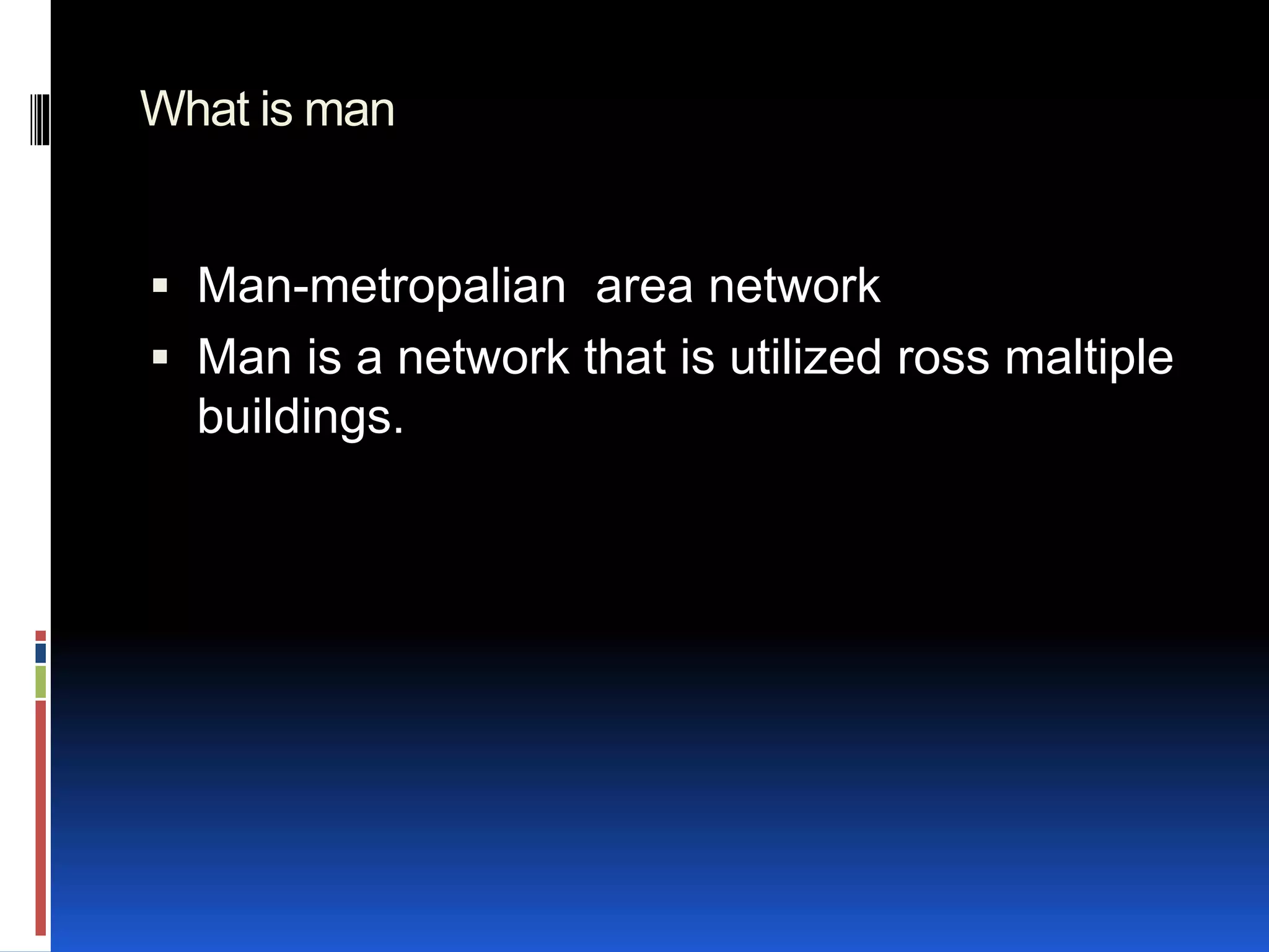 What is man
 Man-metropalian area network
 Man is a network that is utilized ross maltiple
buildings.
 