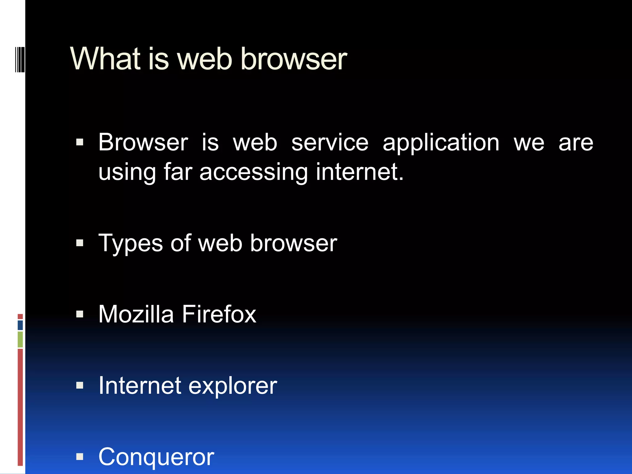 What is web browser
 Browser is web service application we are
using far accessing internet.
 Types of web browser
 Mozilla Firefox
 Internet explorer
 Conqueror
 