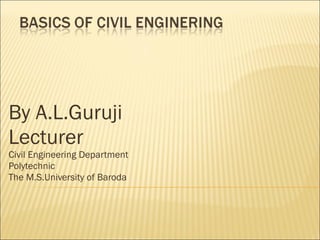 By A.L.Guruji Lecturer Civil Engineering Department Polytechnic  The M.S.University of Baroda   