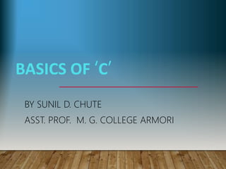 BASICS OF ‘C’
BY SUNIL D. CHUTE
ASST. PROF. M. G. COLLEGE ARMORI
 