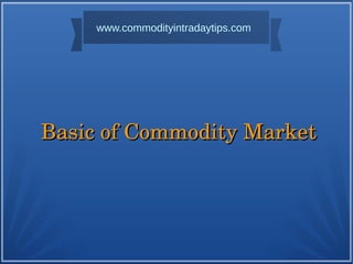 Basic of Commodity Market  Basic of Commodity Market  
www.commodityintradaytips.com
 