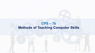 CPS – 7b
Methods of Teaching Computer Skills
 