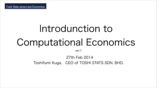 Introdunction to
Computational Economics
ver.1

27th Feb 2014
Toshifumi Kuga, CEO of TOSHI STATS SDN. BHD.

 