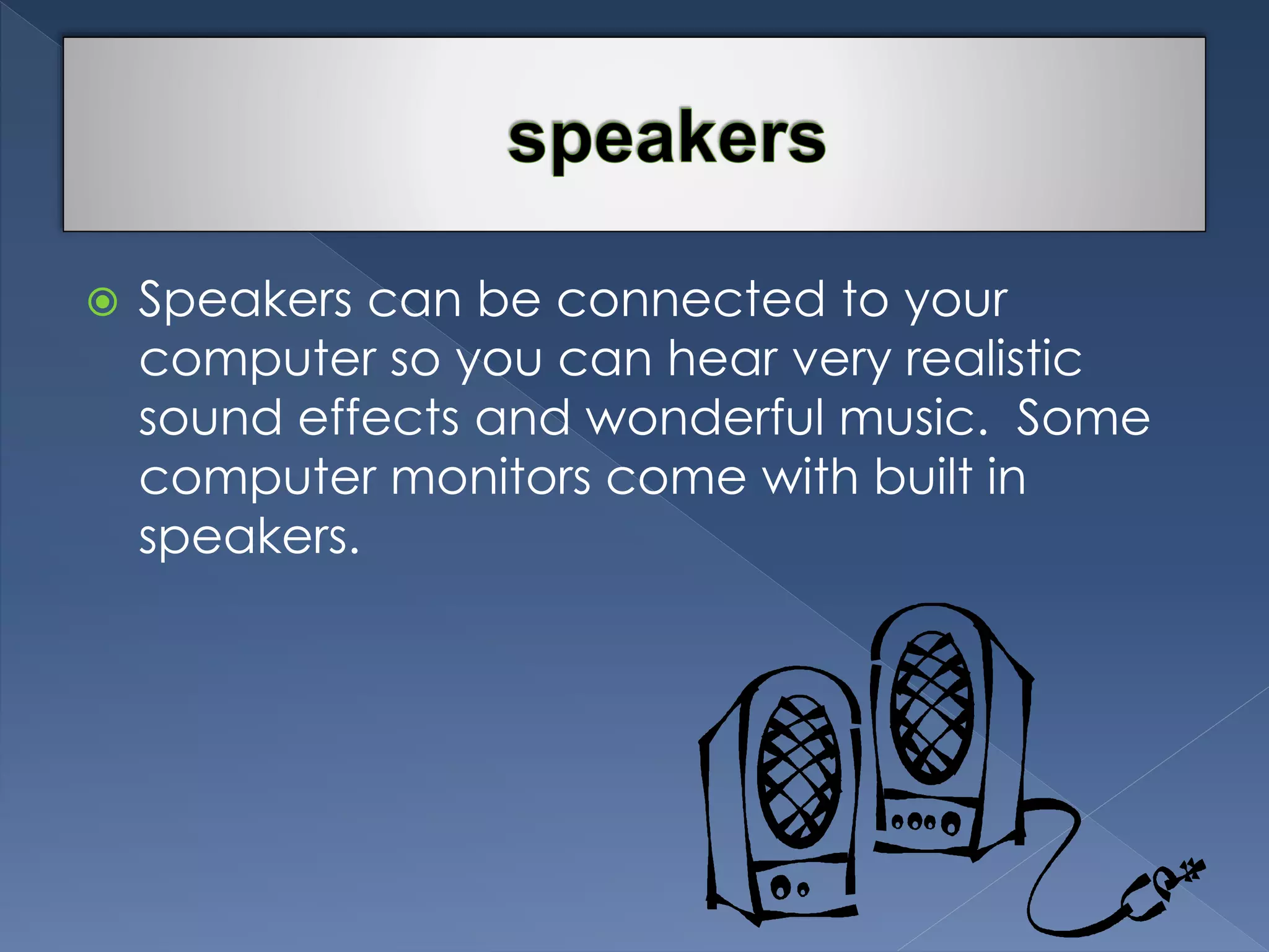  Speakers can be connected to your 
computer so you can hear very realistic 
sound effects and wonderful music. Some 
computer monitors come with built in 
speakers. 
 