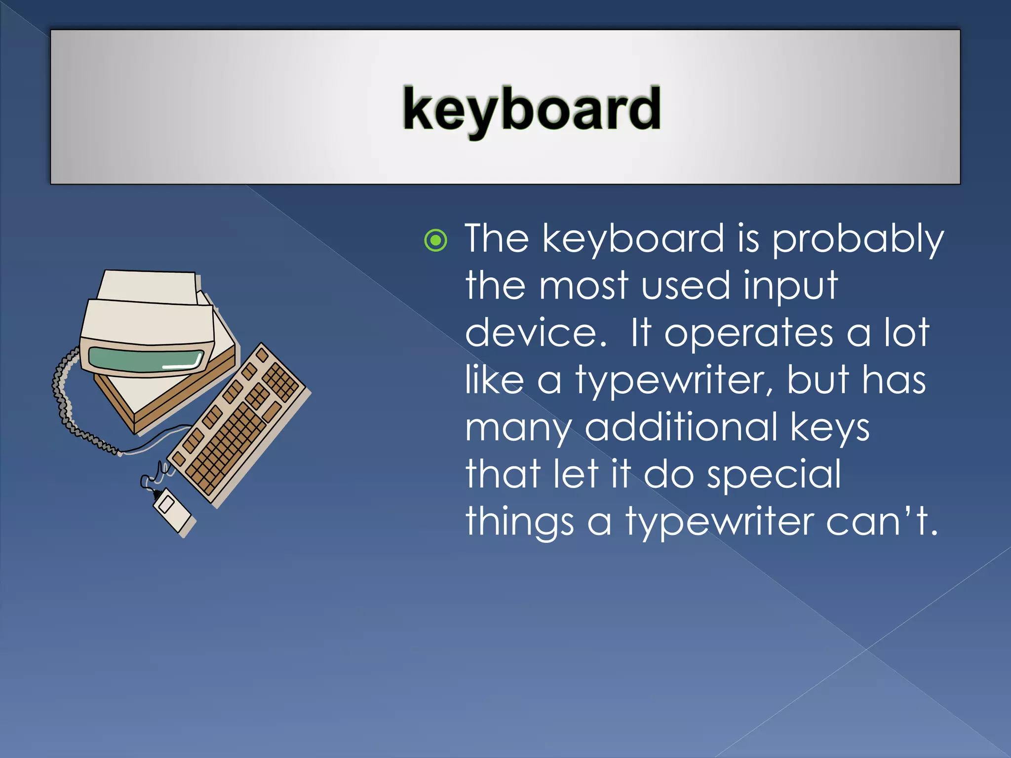  The keyboard is probably 
the most used input 
device. It operates a lot 
like a typewriter, but has 
many additional keys 
that let it do special 
things a typewriter can’t. 
 