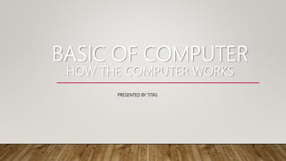 BASIC OF COMPUTER
HOW THE COMPUTER WORKS
PRESENTED BY TITAS
 