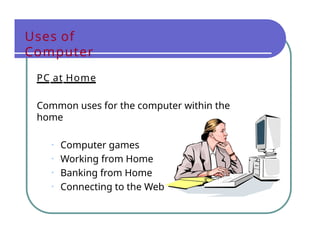 Uses of
Computer
PC at Home
Common uses for the computer within the
home
• Computer games
• Working from Home
• Banking from Home
• Connecting to the Web
 