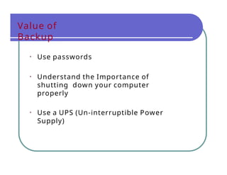 Value of
Backup
• Use passwords
• Understand the Importance of
shutting down your computer
properly
• Use a UPS (Un-interruptible Power
Supply)
 