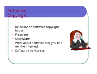 Software
Copyright
• Be aware on software copyright
issues
• Freeware
• Shareware
• What about software that you find
on the Internet?
• Software site licenses
 