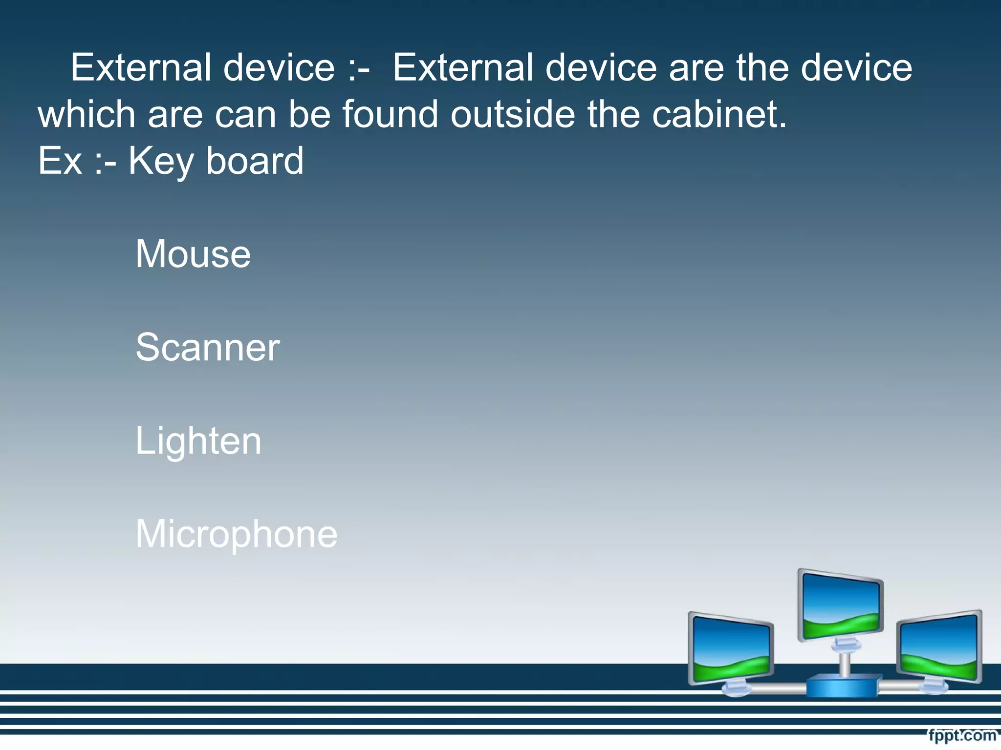 External device :- External device are the device
which are can be found outside the cabinet.
Ex :- Key board
Mouse
Scanner
Lighten
Microphone
 