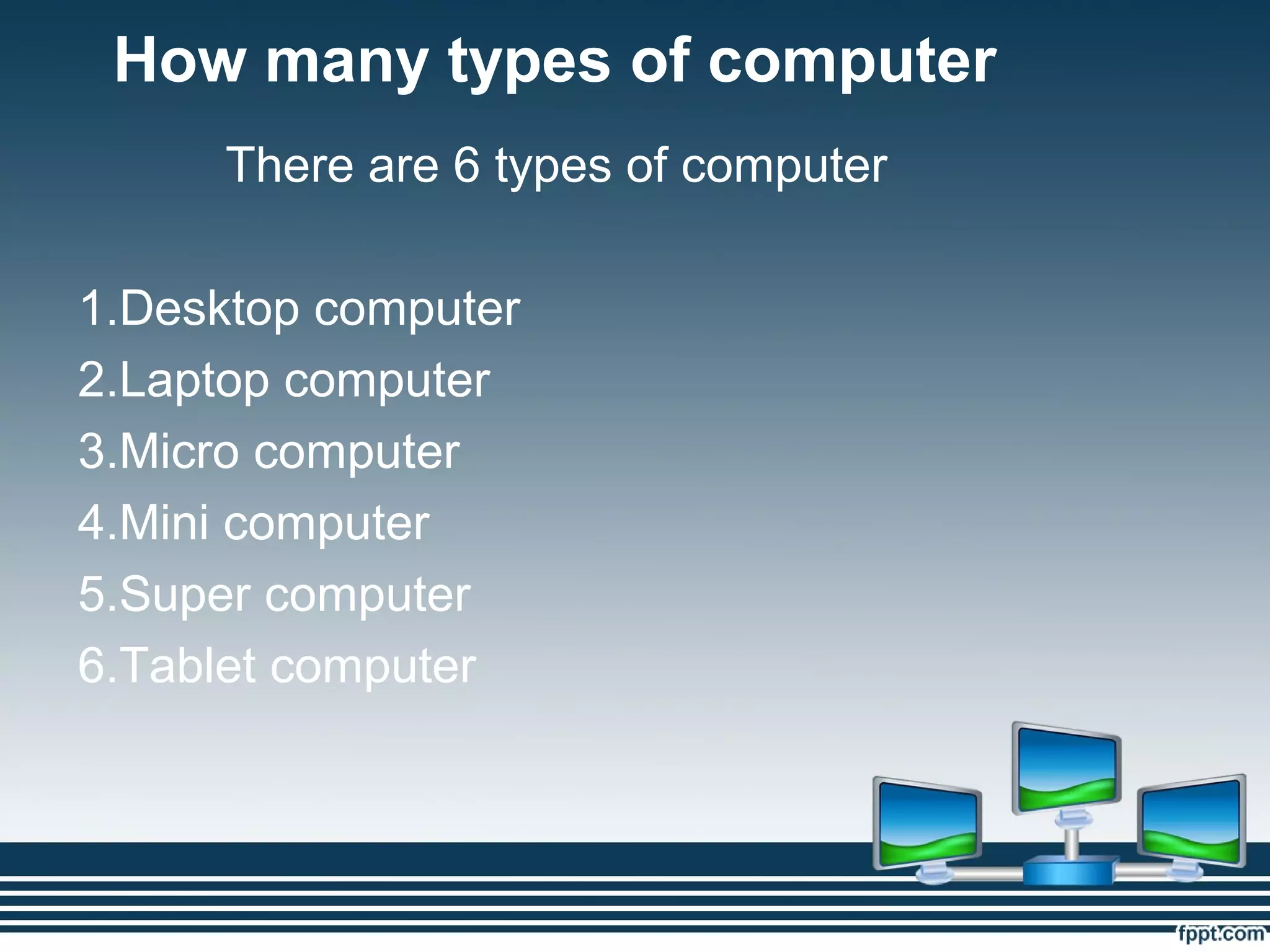 How many types of computer
There are 6 types of computer
1.Desktop computer
2.Laptop computer
3.Micro computer
4.Mini computer
5.Super computer
6.Tablet computer
 