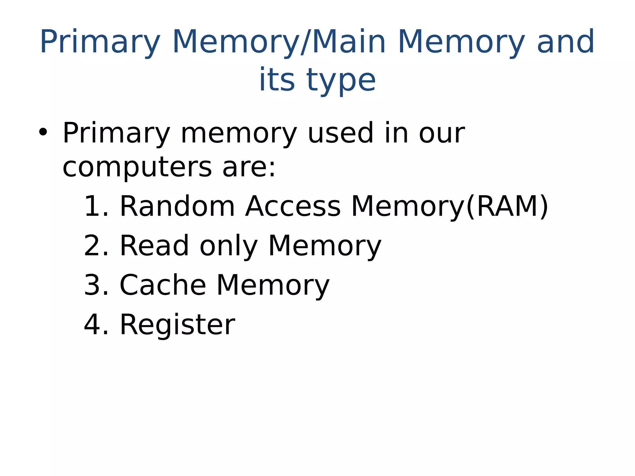 Primary Memory/Main Memory and
its type
• Primary memory used in our
computers are:
1. Random Access Memory(RAM)
2. Read only Memory
3. Cache Memory
4. Register
 