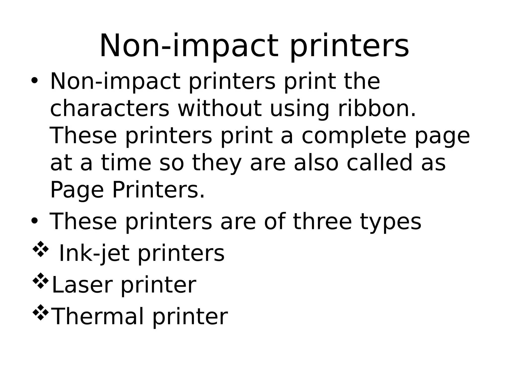 Non-impact printers
• Non-impact printers print the
characters without using ribbon.
These printers print a complete page
at a time so they are also called as
Page Printers.
• These printers are of three types
 Ink-jet printers
Laser printer
Thermal printer
 