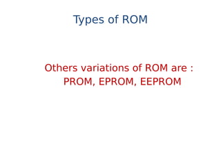 Types of ROM
Others variations of ROM are :
PROM, EPROM, EEPROM
 