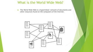 What is the World Wide Web?
 The World Wide Web is a hyperlinked network of documents and
other resources found on the computers of the Internet.
 