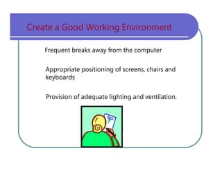 Frequent   breaks   away   from   the   computer Appropriate   positioning   of   screens,   chairs   and keyboards Provision   of   adequate   lighting   and   ventilation. Create   a   Good   Working   Environment 