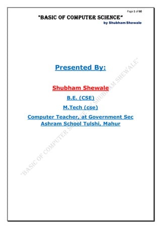 Page 1 of 60
"Basic of computer science”
by Shubham Shewale
Presented By:
Shubham Shewale
B.E. (CSE)
M.Tech (cse)
Computer Teacher, at Government Sec
Ashram School Tulshi, Mahur
 