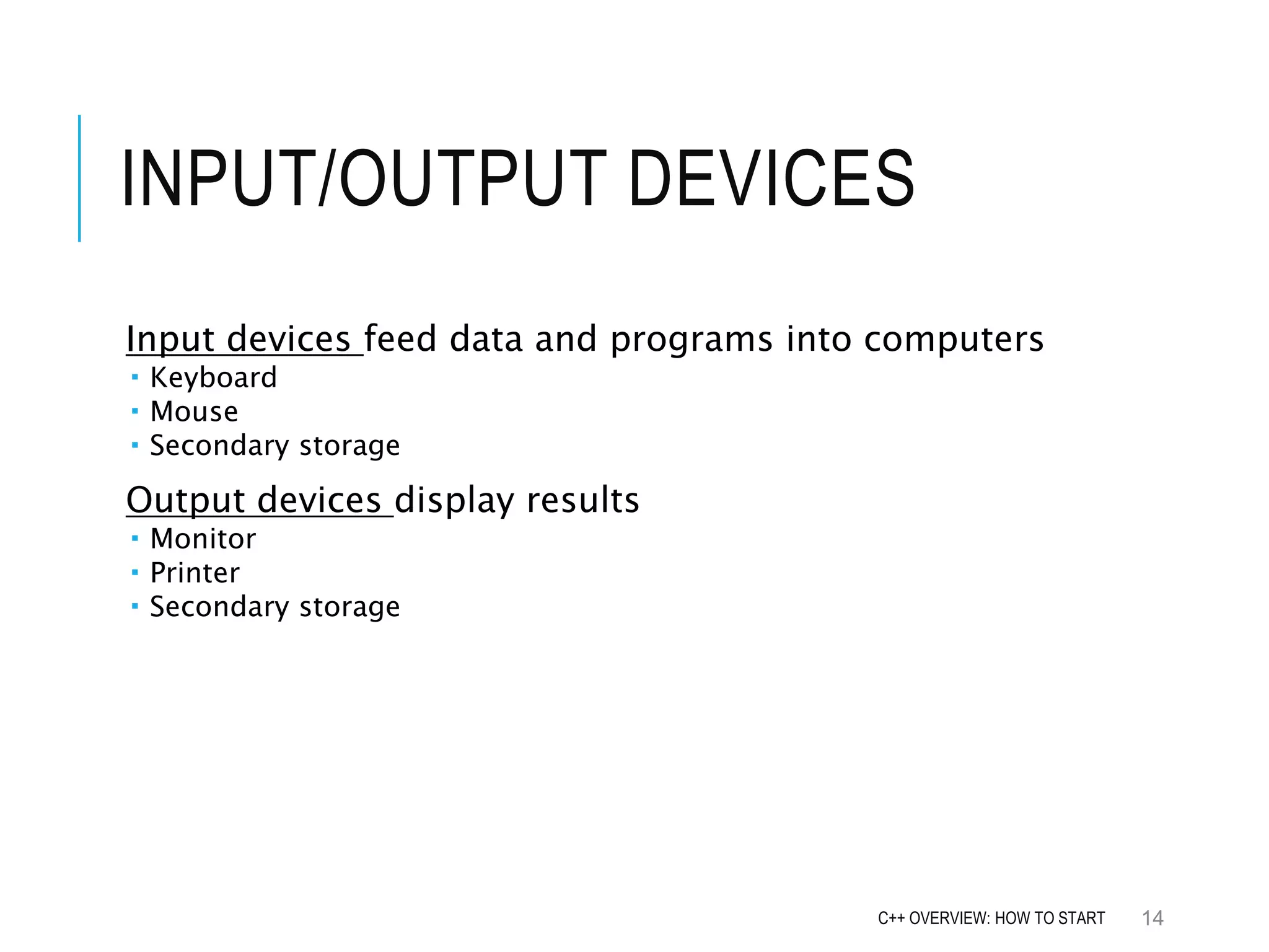 INPUT/OUTPUT DEVICES Input devices feed data and programs into computers  Keyboard  Mouse  Secondary storage Output devices display results  Monitor  Printer  Secondary storage 14C++ OVERVIEW: HOW TO START 