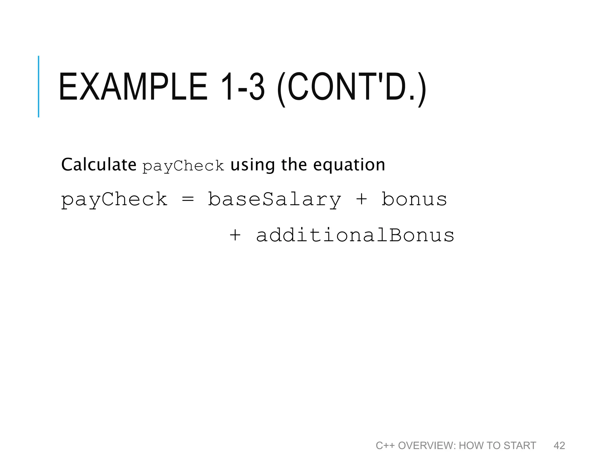 EXAMPLE 1-3 (CONT'D.) Calculate payCheck using the equation payCheck = baseSalary + bonus + additionalBonus C++ OVERVIEW: HOW TO START 42 
