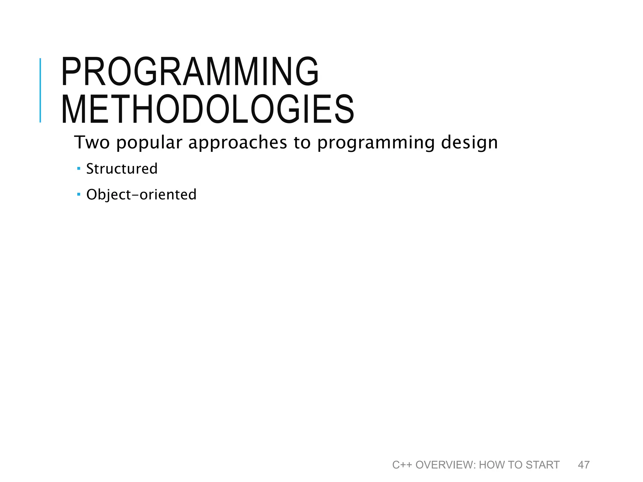 PROGRAMMING METHODOLOGIES Two popular approaches to programming design  Structured  Object-oriented C++ OVERVIEW: HOW TO START 47 