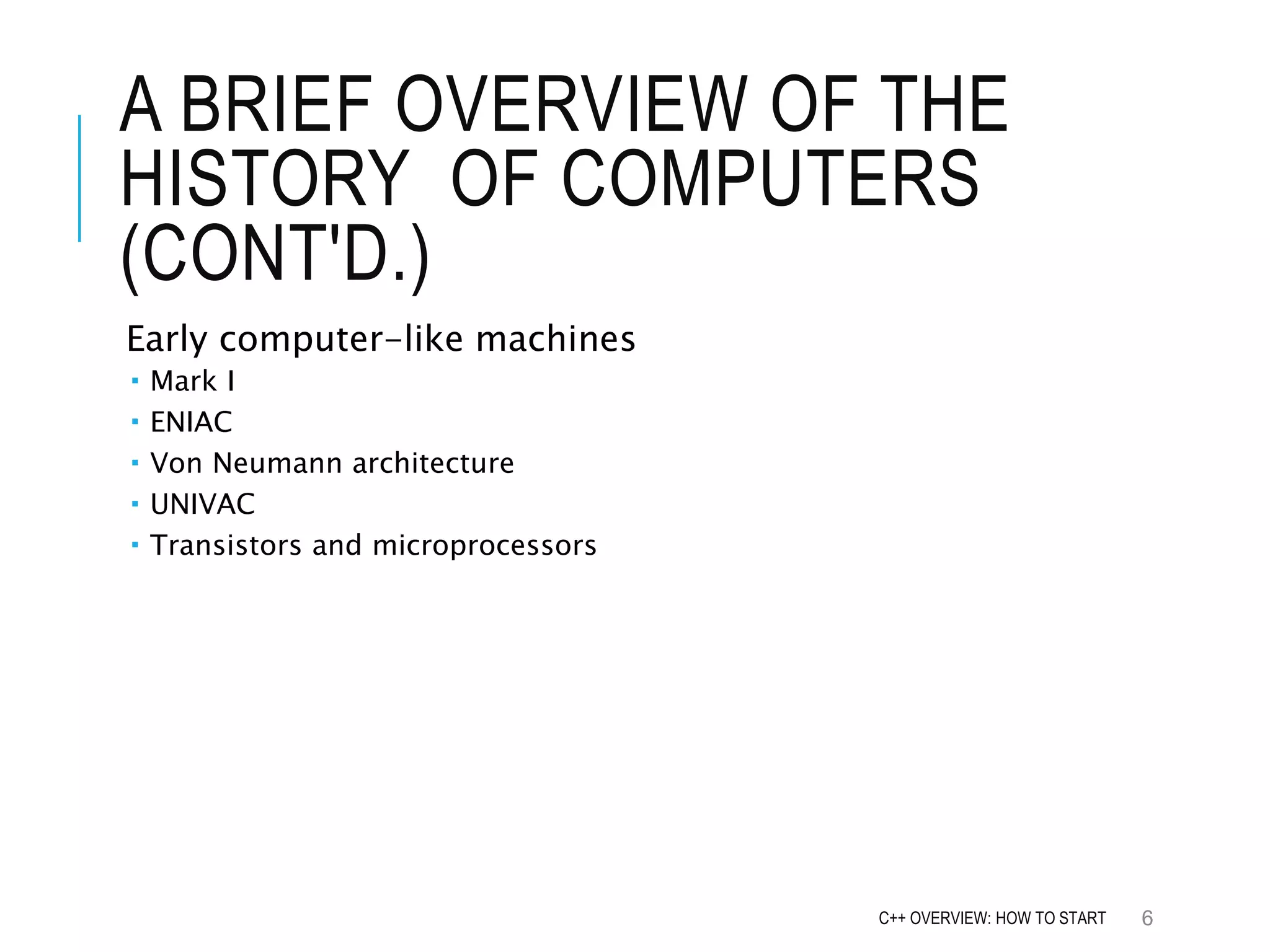 A BRIEF OVERVIEW OF THE HISTORY OF COMPUTERS (CONT'D.) Early computer-like machines  Mark I  ENIAC  Von Neumann architecture  UNIVAC  Transistors and microprocessors 6C++ OVERVIEW: HOW TO START 
