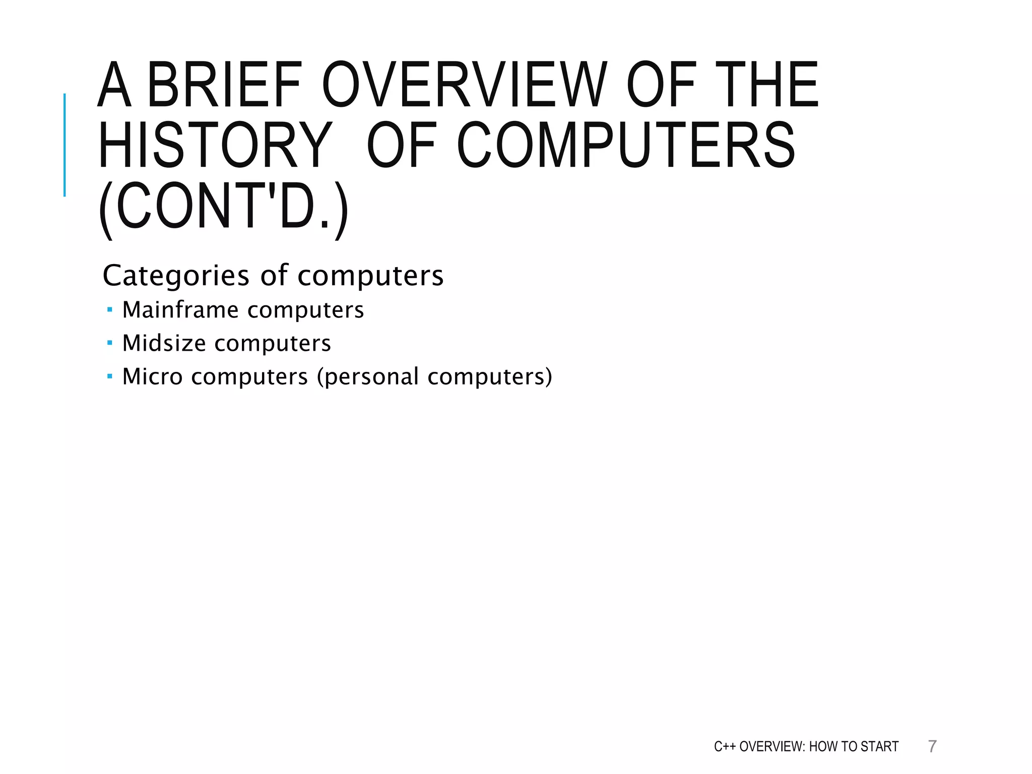 A BRIEF OVERVIEW OF THE HISTORY OF COMPUTERS (CONT'D.) Categories of computers  Mainframe computers  Midsize computers  Micro computers (personal computers) 7C++ OVERVIEW: HOW TO START 