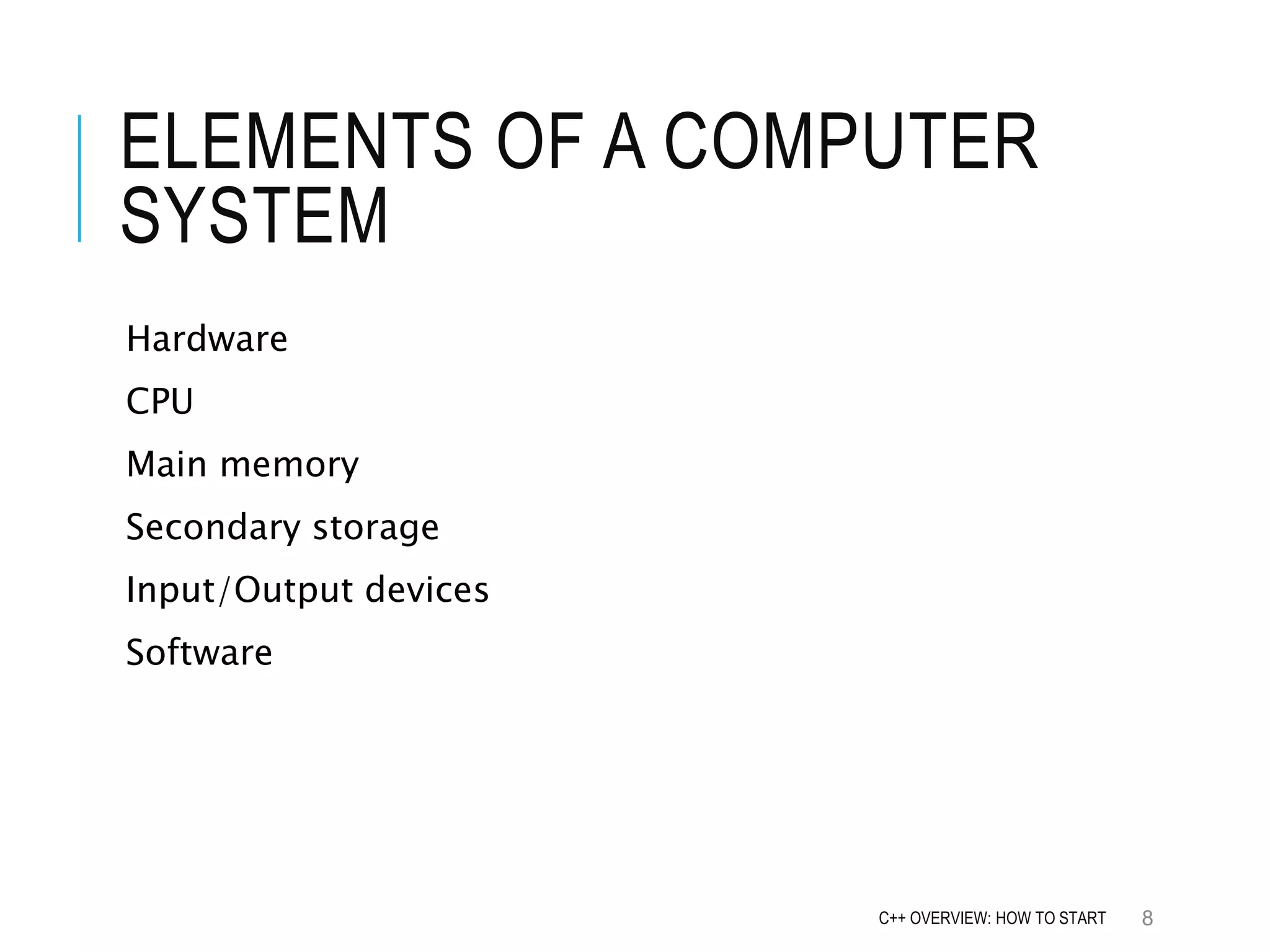 ELEMENTS OF A COMPUTER SYSTEM Hardware CPU Main memory Secondary storage Input/Output devices Software 8C++ OVERVIEW: HOW TO START 