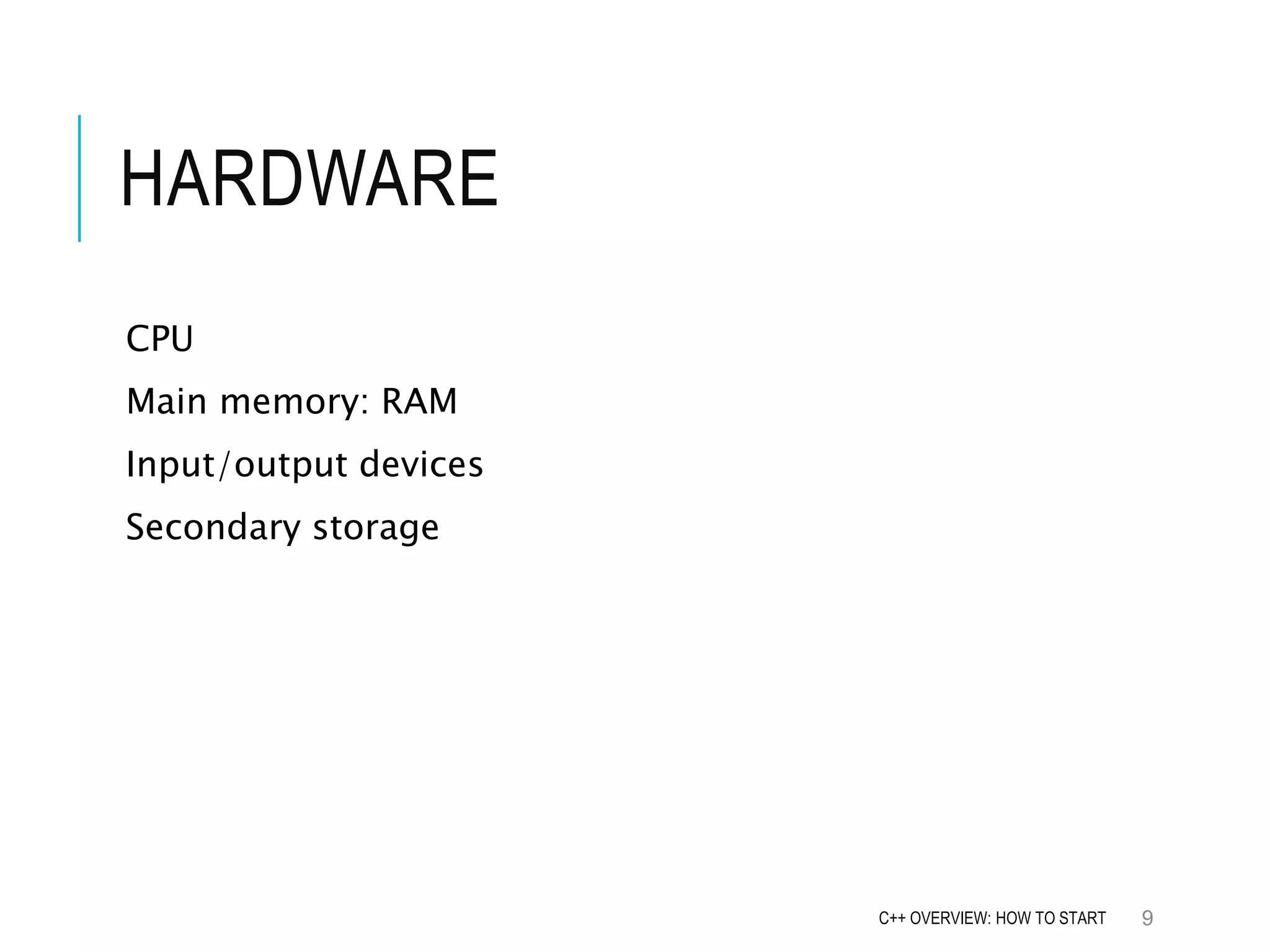 HARDWARE CPU Main memory: RAM Input/output devices Secondary storage 9C++ OVERVIEW: HOW TO START 