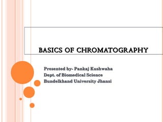 BASICS OF CHROMATOGRAPHYBASICS OF CHROMATOGRAPHYBASICS OF CHROMATOGRAPHYBASICS OF CHROMATOGRAPHY
Presented by- Pankaj KushwahaPresented by- Pankaj Kushwaha
Dept. of Biomedical ScienceDept. of Biomedical Science
Bundelkhand University JhansiBundelkhand University Jhansi
 