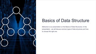 Basics of Data Structure
Welcome to our presentation on the Basics of Data Structures. In this
presentation , we will discuss common types of data structures and how
to choose the right one.
 