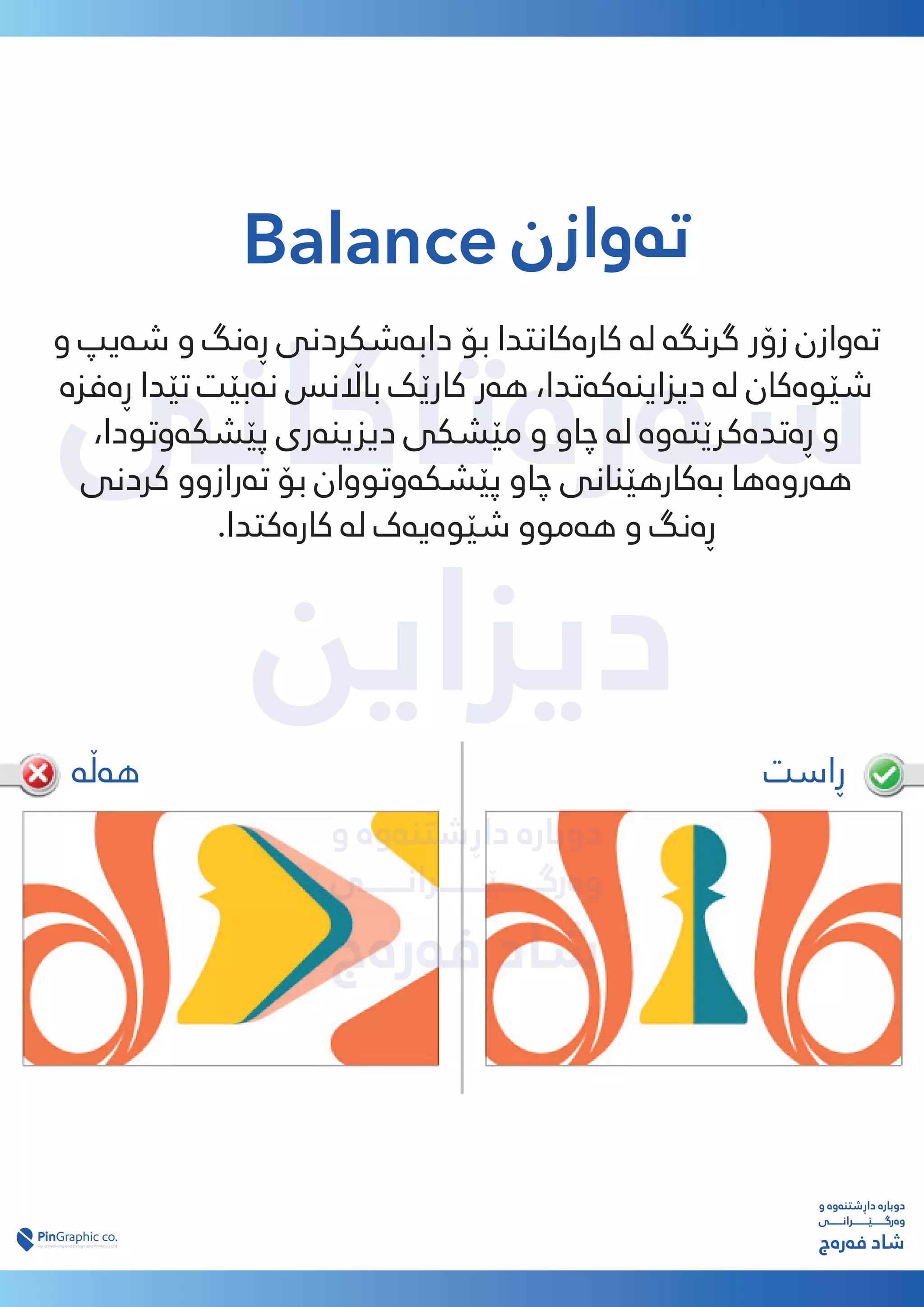 ‫ﺳەرەﺗﺎﮐﺎﻧﯽ‬
‫دﯾﺰاﯾﻦ‬
‫و‬ ‫داڕﺷﺘﻨەوە‬ ‫دوﺑﺎرە‬
‫وەرﮔـــــــێــــــــﺮاﻧـــــــﯽ‬
‫ﻓەرەج‬ ‫ﺷﺎد‬
Balance ‫ﺗەوازن‬
‫و‬ ‫ﺷەﯾﭗ‬ ‫و‬ ‫ڕەﻧﮓ‬ ‫داﺑەﺷﮑﺮدﻧﯽ‬ ‫ﺑﯚ‬ ‫ﮐﺎرەﮐﺎﻧﺘﺪا‬ ‫ﻟە‬ ‫ﮔﺮﻧﮕە‬ ‫زۆر‬ ‫ﺗەوازن‬
‫ڕەﻓﺰە‬ ‫ﺗێﺪا‬ ‫ﻧەﺑێﺖ‬ ‫ﺑﺎ�ﻧﺲ‬ ‫ﮐﺎرێﮏ‬ ‫ﻫەر‬ ،‫دﯾﺰاﯾﻨەﮐەﺗﺪا‬ ‫ﻟە‬ ‫ﺷێﻮەﮐﺎن‬
،‫ﭘێﺸﮑەوﺗﻮدا‬ ‫دﯾﺰﯾﻨەری‬ ‫ﻣێﺸﮑﯽ‬ ‫و‬ ‫ﭼﺎو‬ ‫ﻟە‬ ‫ڕەﺗﺪەﮐﺮێﺘەوە‬ ‫و‬
‫ﮐﺮدﻧﯽ‬ ‫ﺗەرازوو‬ ‫ﺑﯚ‬ ‫ﭘێﺸﮑەوﺗﻮوان‬ ‫ﭼﺎو‬ ‫ﺑەﮐﺎرﻫێﻨﺎﻧﯽ‬ ‫ﻫەروەﻫﺎ‬
.‫ﮐﺎرەﮐﺘﺪا‬ ‫ﻟە‬ ‫ﺷێﻮەﯾەک‬ ‫ﻫەﻣﻮو‬ ‫و‬ ‫ڕەﻧﮓ‬
‫و‬ ‫داڕﺷﺘﻨەوە‬ ‫دوﺑﺎرە‬
‫وەرﮔـــــــێــــــــﺮاﻧـــــــﯽ‬
‫ﻓەرەج‬ ‫ﺷﺎد‬
‫ڕاﺳﺖ‬
‫ﻫەڵە‬
 