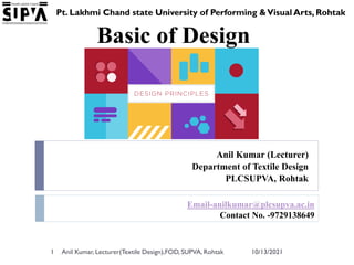 10/13/2021
Anil Kumar, Lecturer(Textile Design),FOD, SUPVA, Rohtak
1
Pt. Lakhmi Chand state University of Performing &Visual Arts, Rohtak
Anil Kumar (Lecturer)
Department of Textile Design
PLCSUPVA, Rohtak
Basic of Design
Email-anilkumar@plcsupva.ac.in
Contact No. -9729138649
 