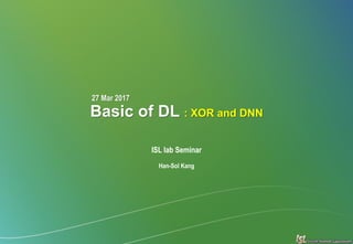 Basic of DL : XOR and DNN
ISL lab Seminar
Han-Sol Kang
27 Mar 2017
 