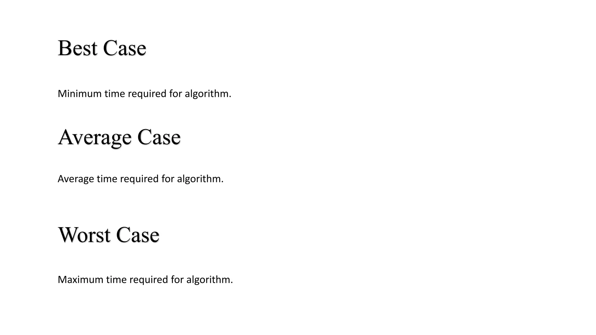 Best Case
Average Case
Worst Case
Minimum time required for algorithm.
Average time required for algorithm.
Maximum time required for algorithm.
 