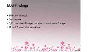 ECG Findings
• Short PR interval
• Delta wave
• QRS complex of longer duration than normal for age
• ST and T wave abnormalities
 