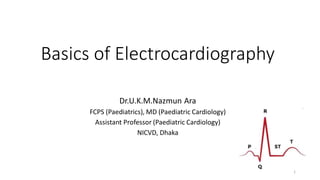 Basics of Electrocardiography
Dr.U.K.M.Nazmun Ara
FCPS (Paediatrics), MD (Paediatric Cardiology)
Assistant Professor (Paediatric Cardiology)
NICVD, Dhaka
1
 