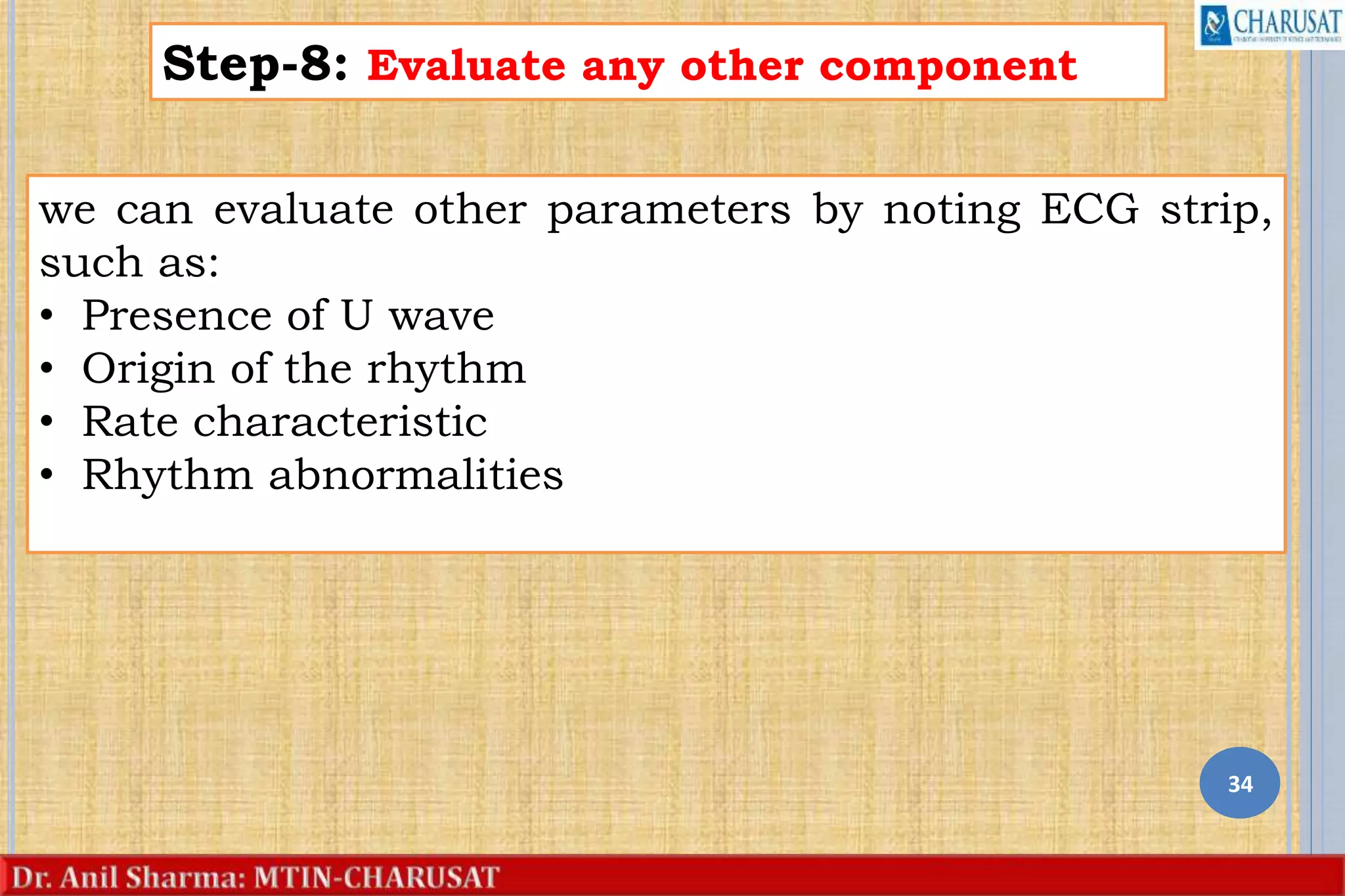 34
Step-8: Evaluate any other component
we can evaluate other parameters by noting ECG strip,
such as:
• Presence of U wave
• Origin of the rhythm
• Rate characteristic
• Rhythm abnormalities
 