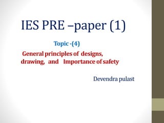 IES PRE –paper (1)
Topic-(4)
Generalprinciplesof designs,
drawing, and Importanceofsafety
Devendrapulast
 