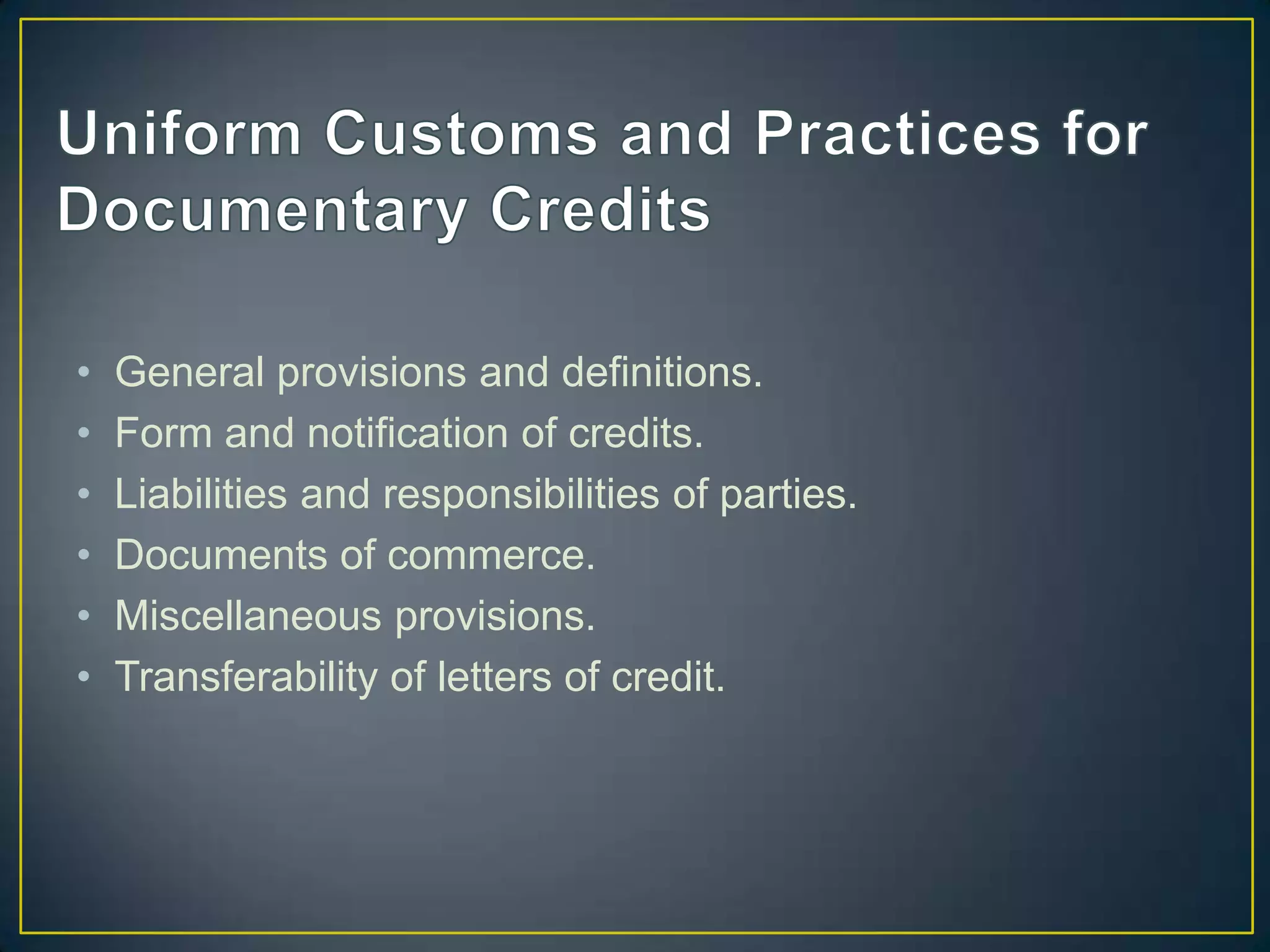 •   General provisions and definitions.
•   Form and notification of credits.
•   Liabilities and responsibilities of parties.
•   Documents of commerce.
•   Miscellaneous provisions.
•   Transferability of letters of credit.
 