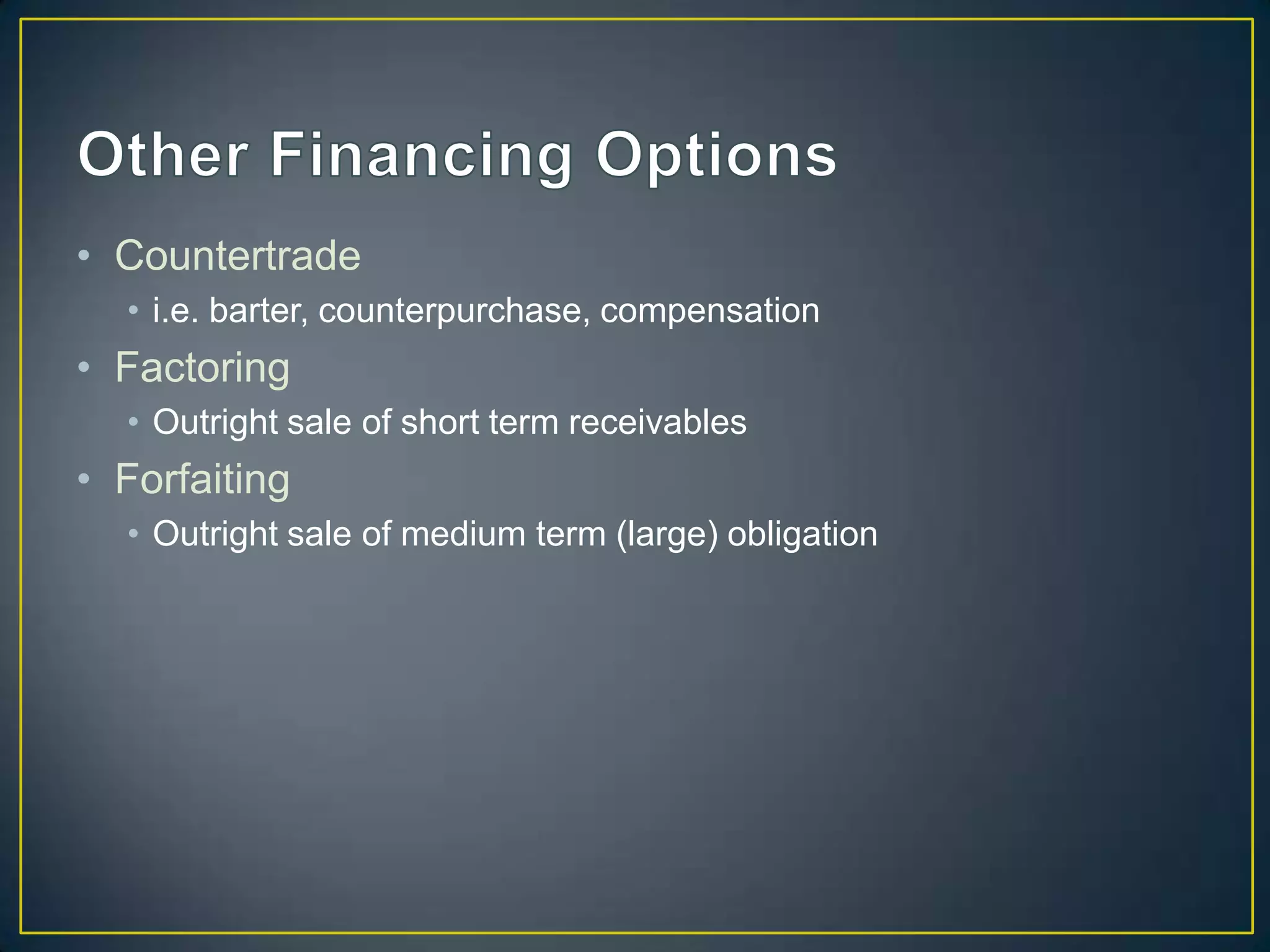 • Countertrade
  • i.e. barter, counterpurchase, compensation
• Factoring
  • Outright sale of short term receivables
• Forfaiting
  • Outright sale of medium term (large) obligation
 