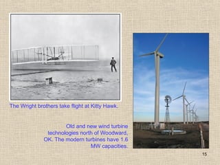 15
The Wright brothers take flight at Kitty Hawk.
Old and new wind turbine
technologies north of Woodward,
OK. The modern turbines have 1.6
MW capacities.
 