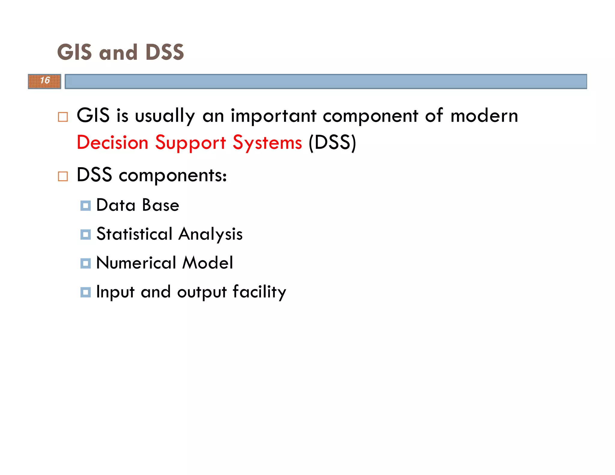 16
GIS and DSS
GIS is usually an important component of modern
Decision Support Systems (DSS)
DSS components:
Data Base
Statistical Analysis
Numerical Model
Input and output facility
16
 