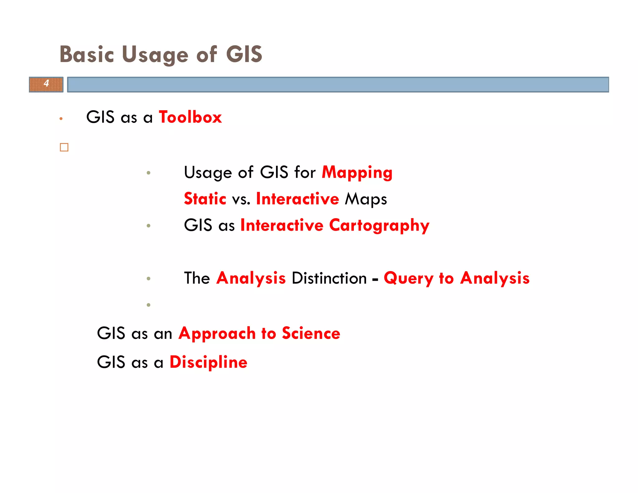• GIS as a Toolbox
• Usage of GIS for Mapping
• Static vs. Interactive Maps
• GIS as Interactive Cartography
• The Analysis Distinction - Query to Analysis
•
• GIS as an Approach to Science
• GIS as a Discipline
Basic Usage of GIS
4
 