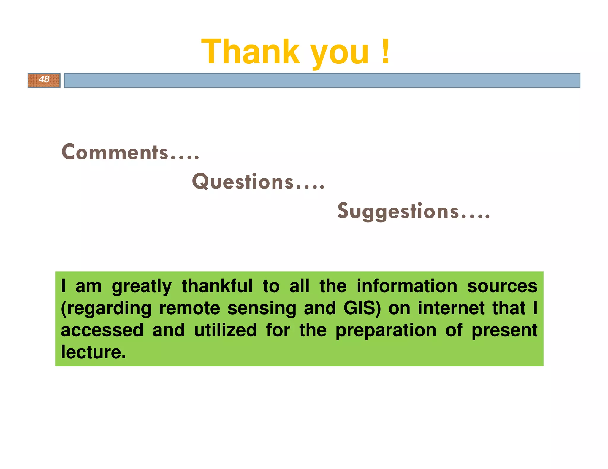 Comments….
Questions….
Suggestions….
48
I am greatly thankful to all the information sources
(regarding remote sensing and GIS) on internet that I
accessed and utilized for the preparation of present
lecture.
Thank you !
 
